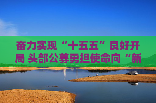 奋力实现“十五五”良好开局 头部公募勇担使命向“新”而立