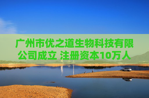 广州市优之道生物科技有限公司成立 注册资本10万人民币