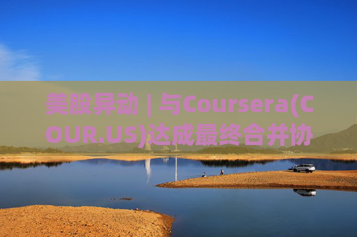 美股异动 | 与Coursera(COUR.US)达成最终合并协议 Udemy(UDMY.US)涨超26%