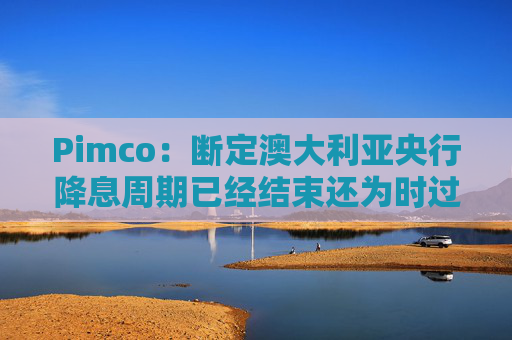 Pimco：断定澳大利亚央行降息周期已经结束还为时过早  第1张
