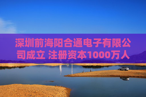 深圳前海阳合通电子有限公司成立 注册资本1000万人民币 第1张 深圳前海阳合通电子有限公司成立 注册资本1000万人民币 第1张