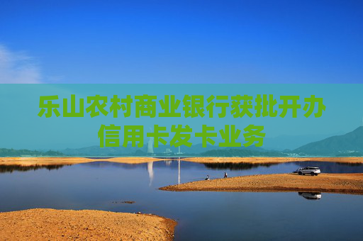 乐山农村商业银行获批开办信用卡发卡业务 第1张 乐山农村商业银行获批开办信用卡发卡业务 第1张