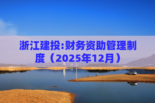 浙江建投:财务资助管理制度（2025年12月）
