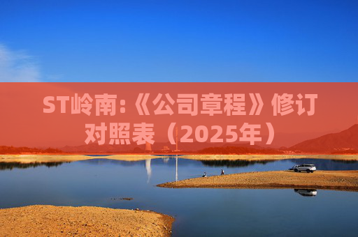 ST岭南:《公司章程》修订对照表（2025年）