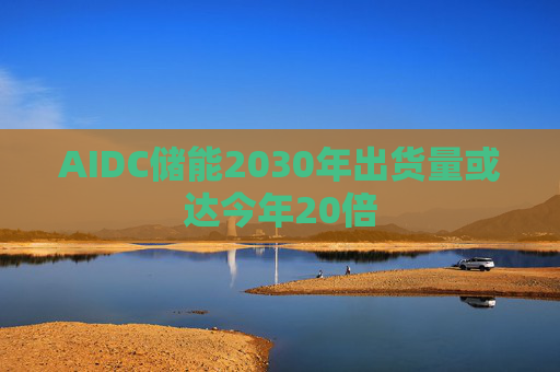 AIDC储能2030年出货量或达今年20倍 第1张 AIDC储能2030年出货量或达今年20倍 第1张
