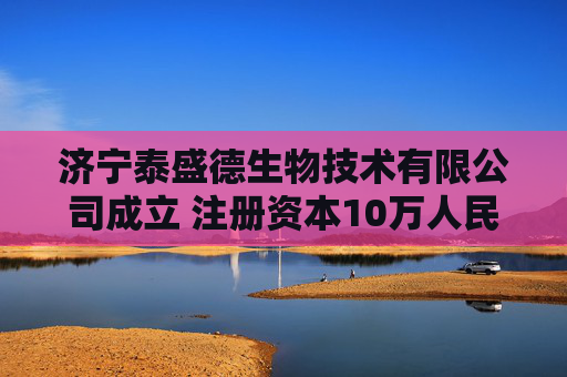 济宁泰盛德生物技术有限公司成立 注册资本10万人民币 第1张 济宁泰盛德生物技术有限公司成立 注册资本10万人民币 第1张