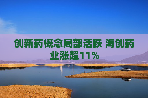 创新药概念局部活跃 海创药业涨超11%  第1张