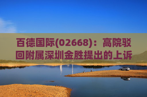 百德国际(02668)：高院驳回附属深圳金胜提出的上诉 并维持民事裁定书的原判