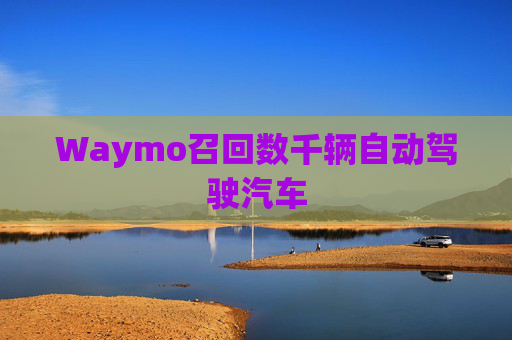 Waymo召回数千辆自动驾驶汽车 第1张 Waymo召回数千辆自动驾驶汽车 第1张