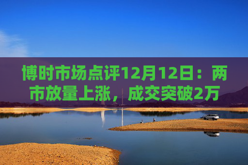 博时市场点评12月12日：两市放量上涨，成交突破2万亿