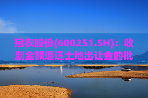 冠农股份(600251.SH)：收到全额退还土地出让金的批复并注销出让合同事项