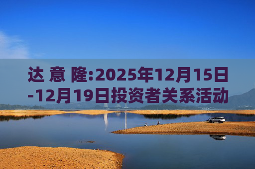 达 意 隆:2025年12月15日-12月19日投资者关系活动记录表