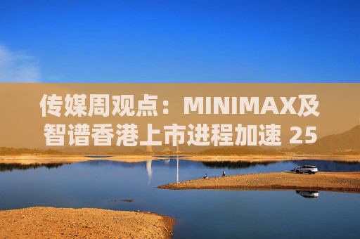 传媒周观点：MINIMAX及智谱香港上市进程加速 25年游戏行业总规模持续增长