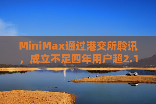 MiniMax通过港交所聆讯，成立不足四年用户超2.12亿