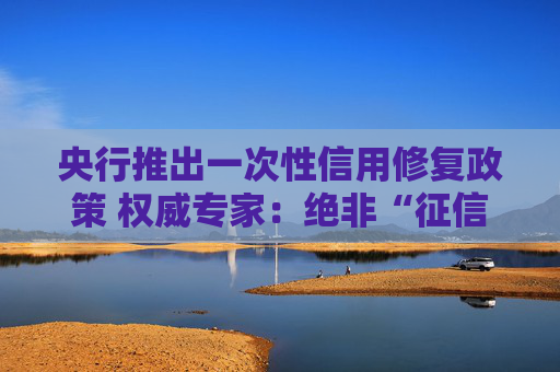 央行推出一次性信用修复政策 权威专家：绝非“征信洗白”、债务豁免或“松绑”信用约束