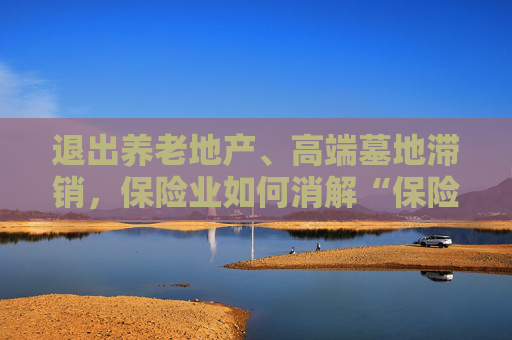 退出养老地产、高端墓地滞销，保险业如何消解“保险+康养”风险