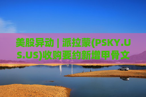 美股异动 | 派拉蒙(PSKY.US.US)收购要约新增甲骨文董事长个人财务担保 华纳兄弟探索公司(WBD.US)盘前涨4%