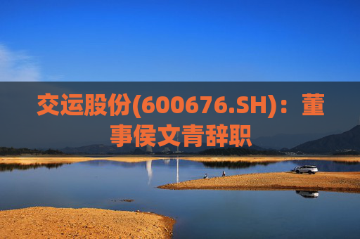 交运股份(600676.SH)：董事侯文青辞职