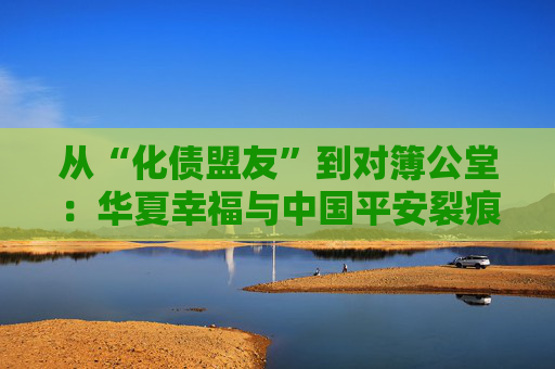 从“化债盟友”到对簿公堂：华夏幸福与中国平安裂痕升级