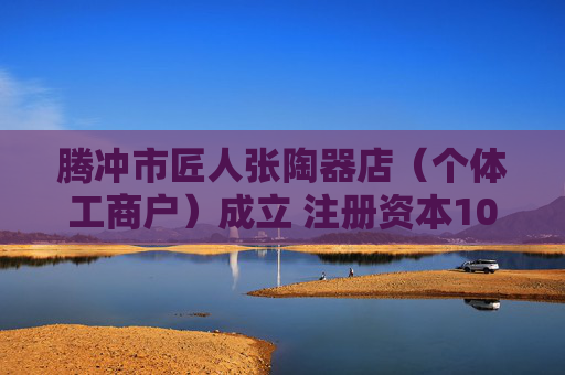 腾冲市匠人张陶器店（个体工商户）成立 注册资本10万人民币
