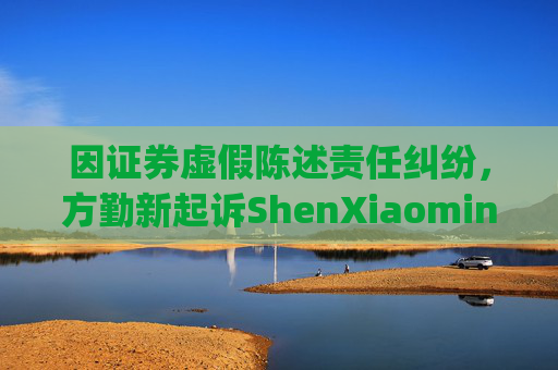 因证券虚假陈述责任纠纷，方勤新起诉ShenXiaoming等