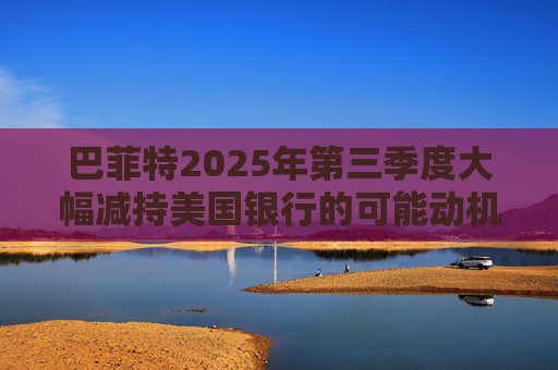 巴菲特2025年第三季度大幅减持美国银行的可能动机