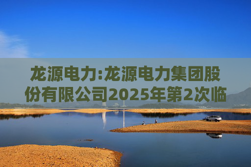 龙源电力:龙源电力集团股份有限公司2025年第2次临时股东大会决议公告