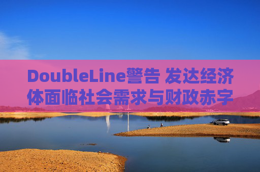 DoubleLine警告 发达经济体面临社会需求与财政赤字间的恶性循环