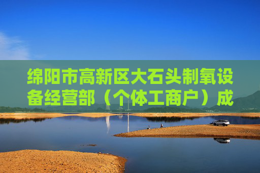 绵阳市高新区大石头制氧设备经营部（个体工商户）成立 注册资本10万人民币