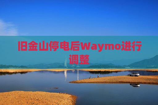 旧金山停电后Waymo进行调整