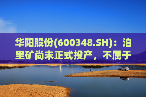 华阳股份(600348.SH)：泊里矿尚未正式投产，不属于当前必须承担的"保供"任务主体