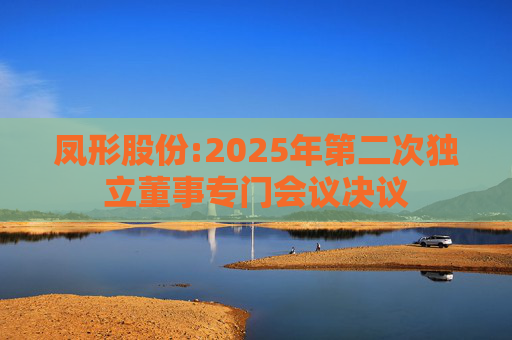 凤形股份:2025年第二次独立董事专门会议决议