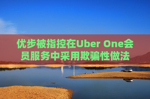 优步被指控在Uber One会员服务中采用欺骗性做法