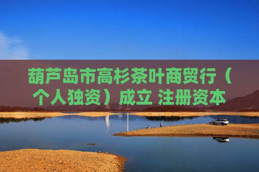 葫芦岛市高杉茶叶商贸行(个人独资)成立 注册资本0.5万人民币