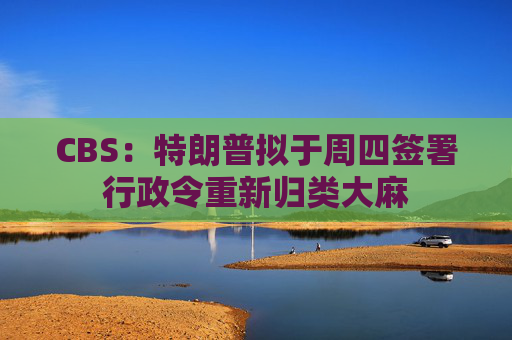 CBS：特朗普拟于周四签署行政令重新归类大麻