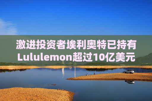 激进投资者埃利奥特已持有Lululemon超过10亿美元股份 并力推一位前拉夫・劳伦高管担任首席执行官