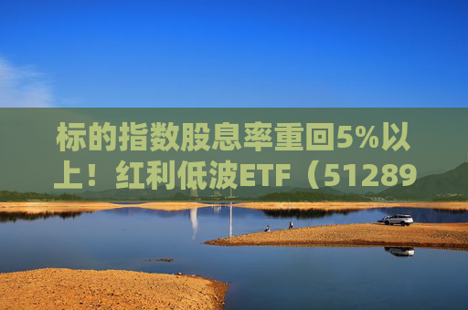 标的指数股息率重回5%以上！红利低波ETF（512890）2025年四季度以来累计吸金近49亿元