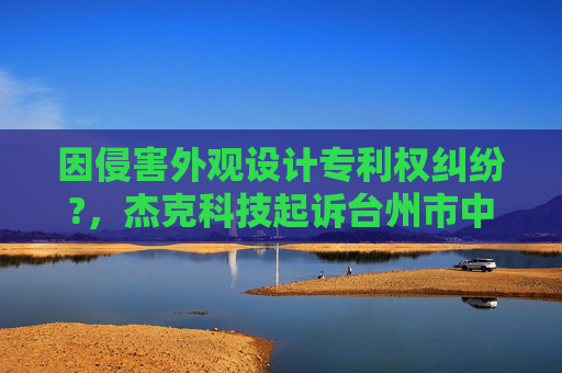 因侵害外观设计专利权纠纷?，杰克科技起诉台州市中雅缝纫机有限公司等