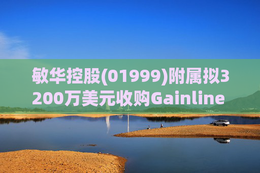 敏华控股(01999)附属拟3200万美元收购Gainline Recline Intermediate Corp. 100%权益 第1张 敏华控股(01999)附属拟3200万美元收购Gainline Recline Intermediate Corp. 100%权益 第1张