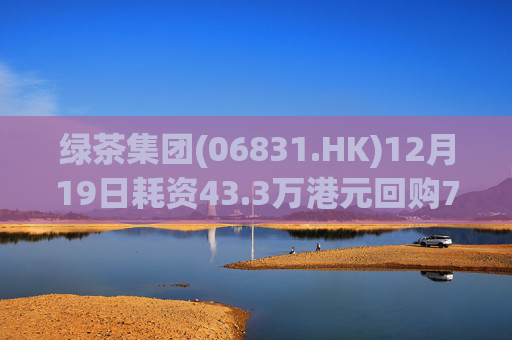 绿茶集团(06831.HK)12月19日耗资43.3万港元回购7.1万股