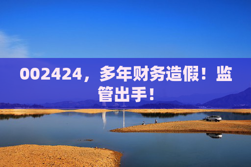 002424，多年财务造假！监管出手！