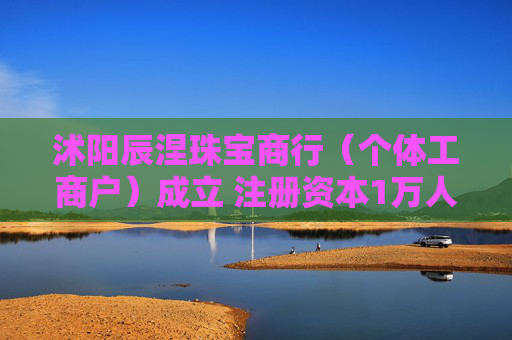 沭阳辰涅珠宝商行（个体工商户）成立 注册资本1万人民币