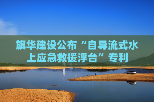 旗华建设公布“自导流式水上应急救援浮台”专利