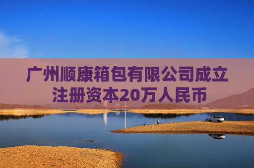 广州顺康箱包有限公司成立 注册资本20万人民币