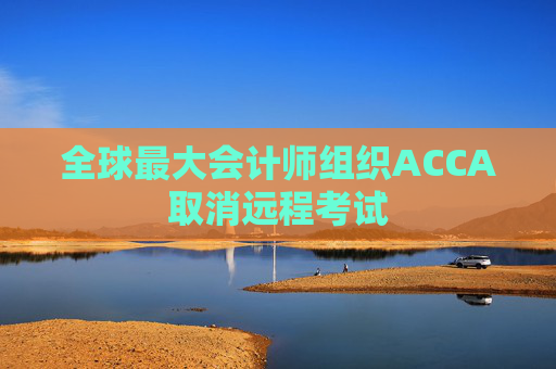 全球最大会计师组织ACCA取消远程考试