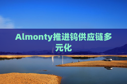 Almonty推进钨供应链多元化
