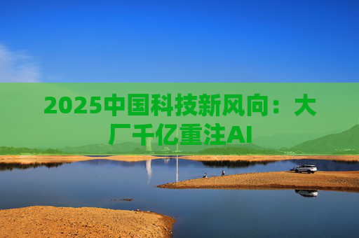 2025中国科技新风向：大厂千亿重注AI