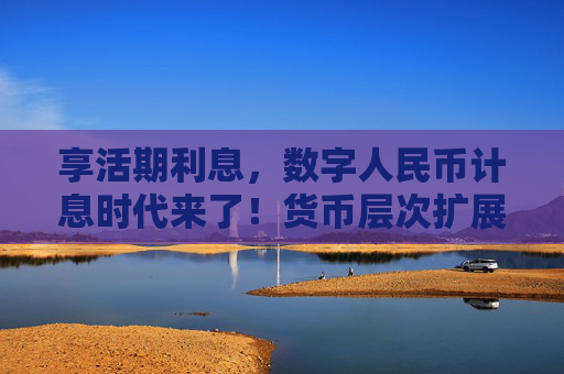 享活期利息，数字人民币计息时代来了！货币层次扩展，丰富银行生态