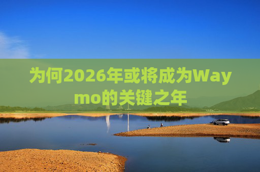 为何2026年或将成为Waymo的关键之年