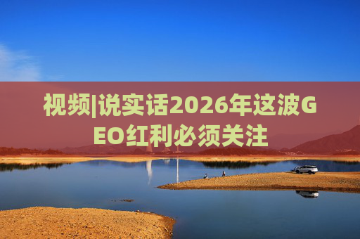 视频|说实话2026年这波GEO红利必须关注